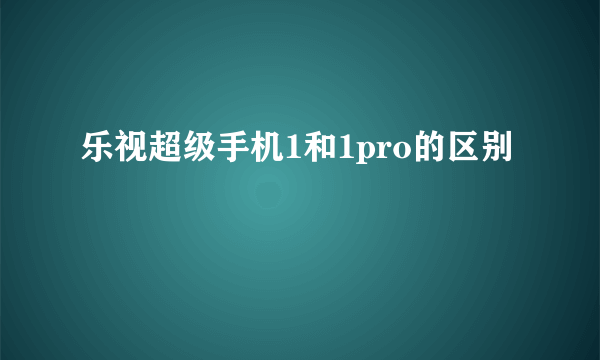 乐视超级手机1和1pro的区别