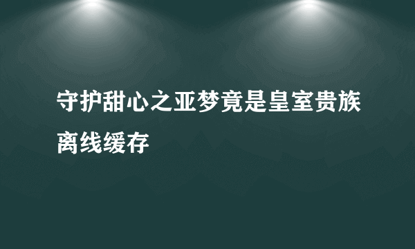 守护甜心之亚梦竟是皇室贵族离线缓存