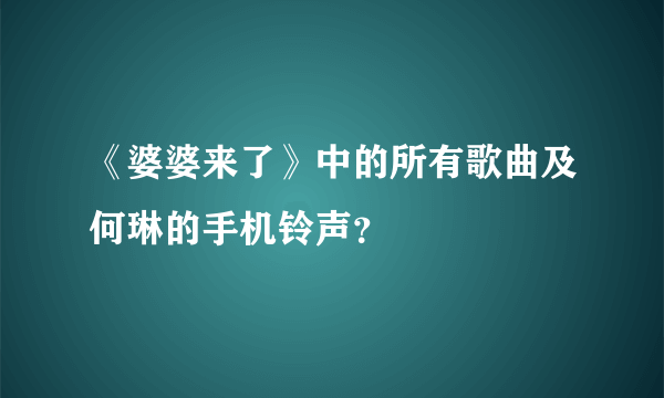 《婆婆来了》中的所有歌曲及何琳的手机铃声？