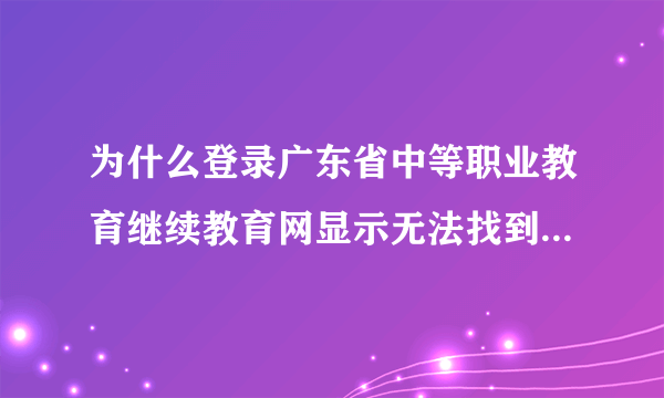 为什么登录广东省中等职业教育继续教育网显示无法找到页面呢？