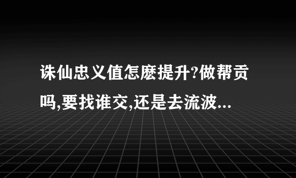 诛仙忠义值怎麽提升?做帮贡吗,要找谁交,还是去流波的忠义碑交,要交几级珍奇?交功德香可以吗?