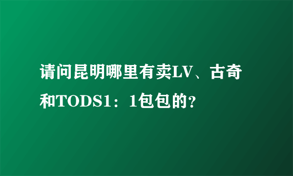 请问昆明哪里有卖LV、古奇和TODS1：1包包的？