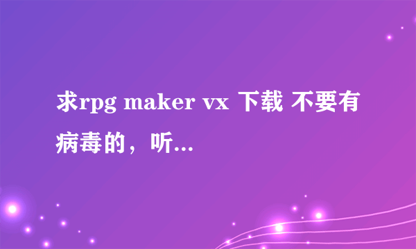 求rpg maker vx 下载 不要有病毒的，听人家说要玩RPG游戏就得下这个，图标别人说是小城堡，只要能玩到