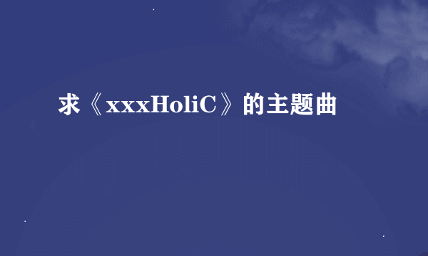 求《xxxHoliC》的主题曲