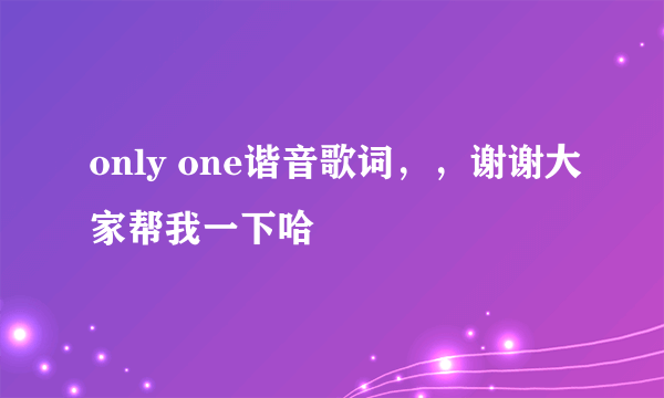 only one谐音歌词，，谢谢大家帮我一下哈