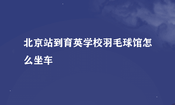 北京站到育英学校羽毛球馆怎么坐车