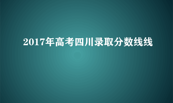 2017年高考四川录取分数线线