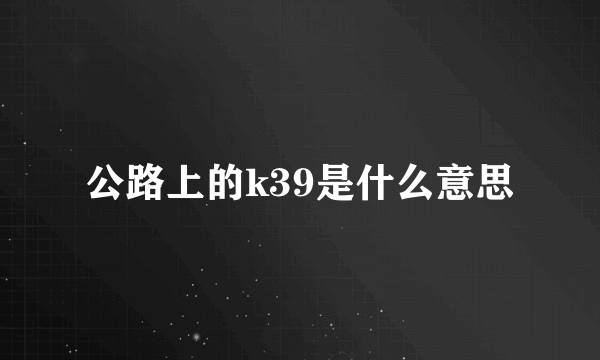 公路上的k39是什么意思