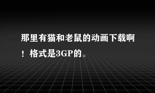 那里有猫和老鼠的动画下载啊！格式是3GP的。