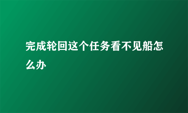 完成轮回这个任务看不见船怎么办