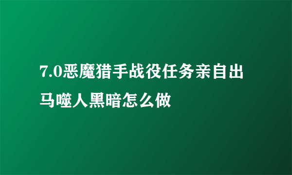 7.0恶魔猎手战役任务亲自出马噬人黑暗怎么做