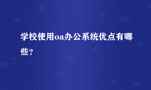 学校使用oa办公系统优点有哪些？