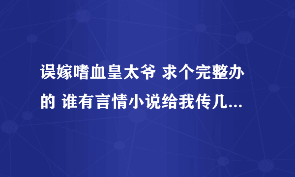 误嫁嗜血皇太爷 求个完整办的 谁有言情小说给我传几本 我下载的都不是完整的 在线等回答 高分悬赏