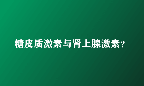 糖皮质激素与肾上腺激素？