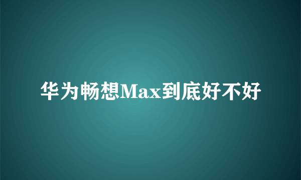 华为畅想Max到底好不好