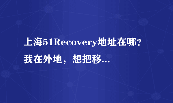 上海51Recovery地址在哪？我在外地，想把移动硬盘带去修去修----摔了下个不争气的就坏了，呵呵