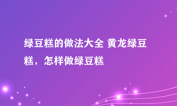 绿豆糕的做法大全 黄龙绿豆糕，怎样做绿豆糕