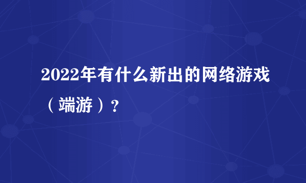 2022年有什么新出的网络游戏（端游）？