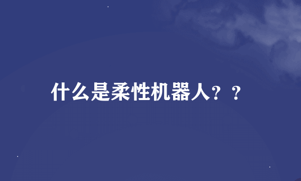 什么是柔性机器人？？