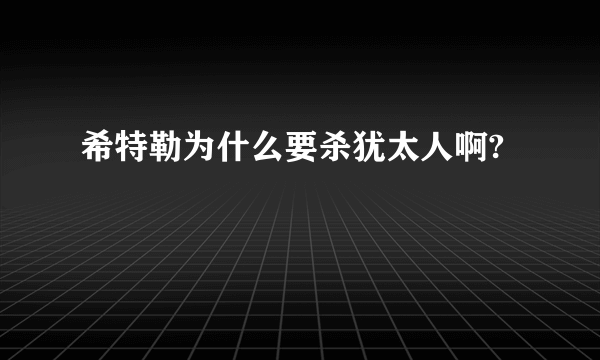 希特勒为什么要杀犹太人啊?