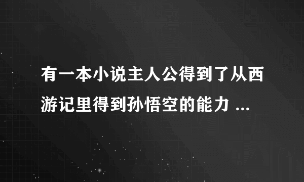 有一本小说主人公得到了从西游记里得到孙悟空的能力 具体名字忘了