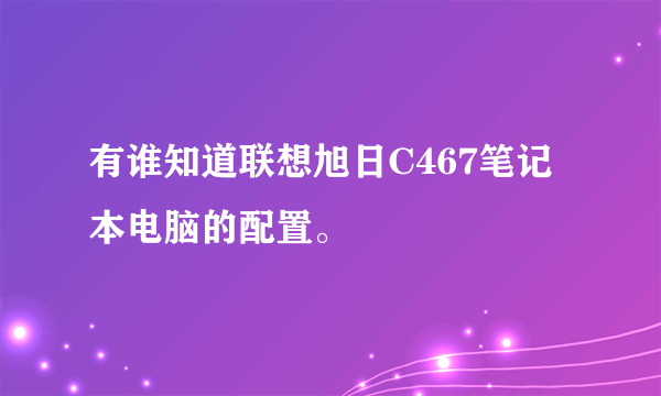 有谁知道联想旭日C467笔记本电脑的配置。