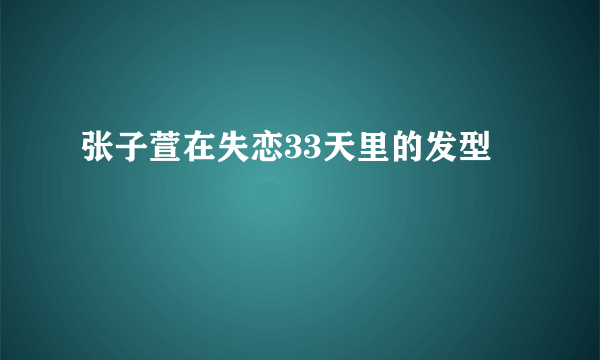 张子萱在失恋33天里的发型