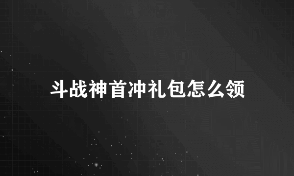 斗战神首冲礼包怎么领