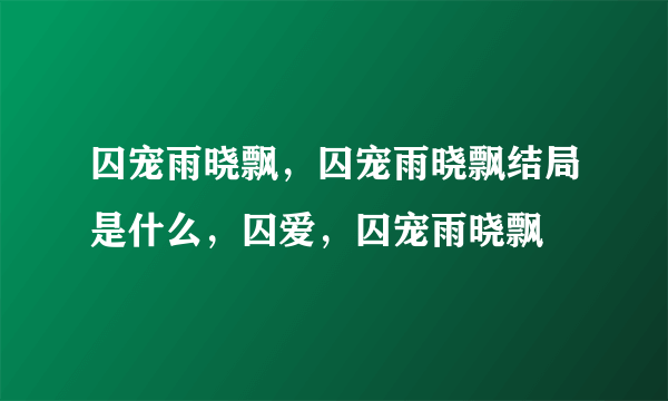 囚宠雨晓飘，囚宠雨晓飘结局是什么，囚爱，囚宠雨晓飘