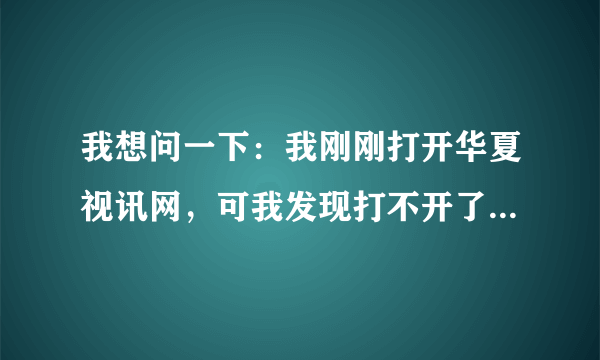 我想问一下：我刚刚打开华夏视讯网，可我发现打不开了！提示“您指定的网页无法访问! ”，这是什么原因？