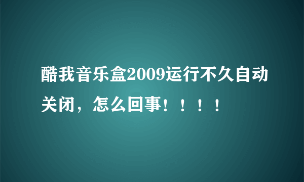 酷我音乐盒2009运行不久自动关闭，怎么回事！！！！