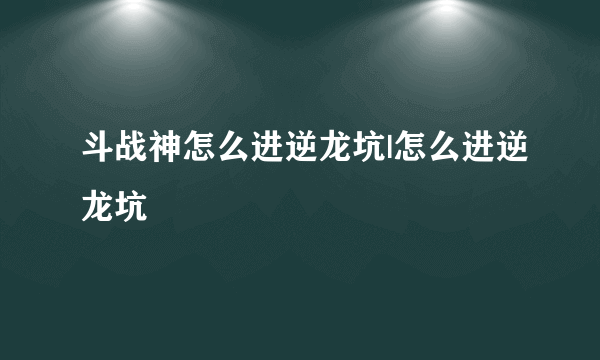 斗战神怎么进逆龙坑|怎么进逆龙坑