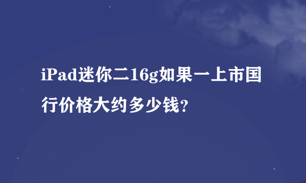 iPad迷你二16g如果一上市国行价格大约多少钱？