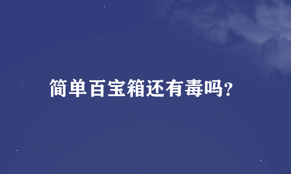 简单百宝箱还有毒吗？