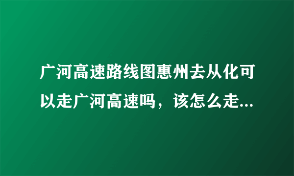 广河高速路线图惠州去从化可以走广河高速吗，该怎么走，在哪个出口换