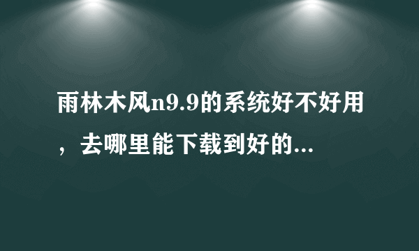 雨林木风n9.9的系统好不好用，去哪里能下载到好的系统呢？