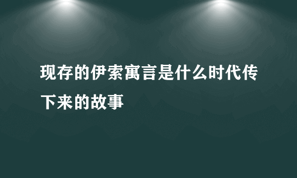 现存的伊索寓言是什么时代传下来的故事