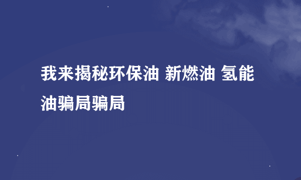 我来揭秘环保油 新燃油 氢能油骗局骗局