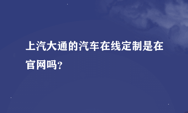 上汽大通的汽车在线定制是在官网吗？