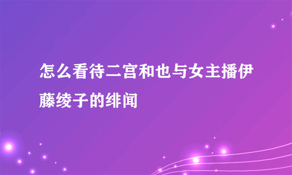 怎么看待二宫和也与女主播伊藤绫子的绯闻