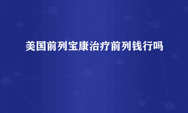 美国前列宝康治疗前列钱行吗