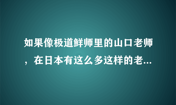 如果像极道鲜师里的山口老师，在日本有这么多这样的老师，是不是日本的不良少年几乎没有了？