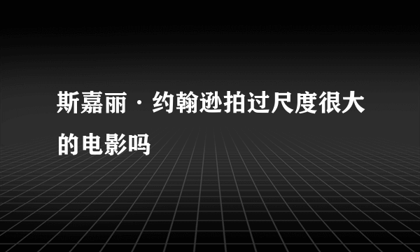 斯嘉丽·约翰逊拍过尺度很大的电影吗