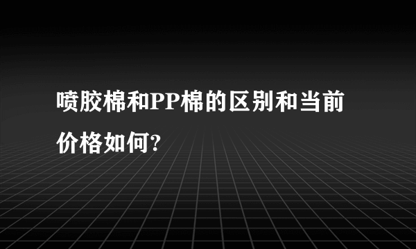 喷胶棉和PP棉的区别和当前价格如何?