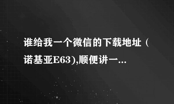 谁给我一个微信的下载地址（诺基亚E63),顺便讲一下要怎么用~~详细一点啊