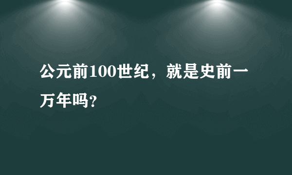 公元前100世纪，就是史前一万年吗？