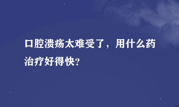 口腔溃疡太难受了，用什么药治疗好得快？