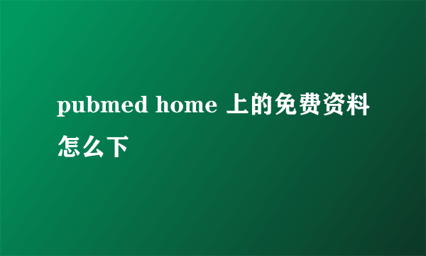 pubmed home 上的免费资料怎么下