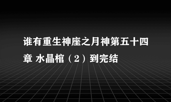 谁有重生神座之月神第五十四章 水晶棺（2）到完结