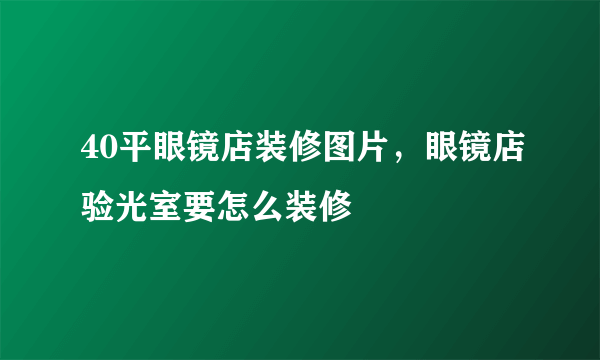 40平眼镜店装修图片，眼镜店验光室要怎么装修